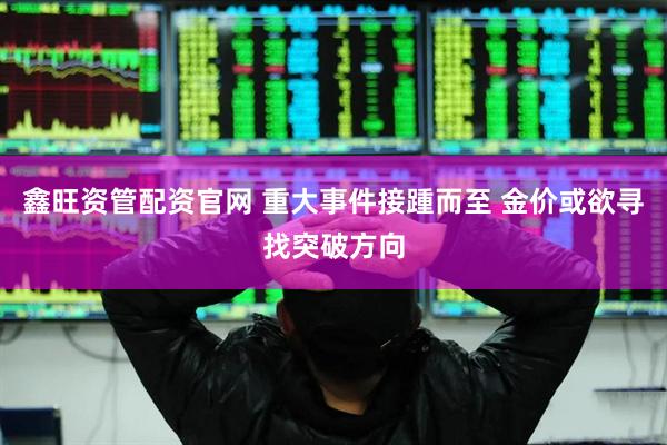鑫旺资管配资官网 重大事件接踵而至 金价或欲寻找突破方向
