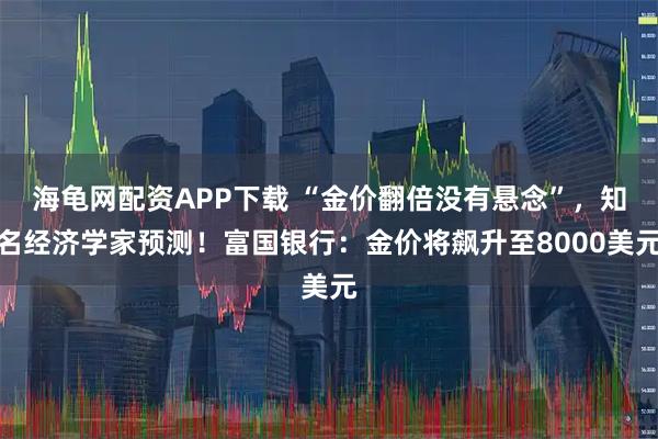 海龟网配资APP下载 “金价翻倍没有悬念”，知名经济学家预测！富国银行：金价将飙升至8000美元