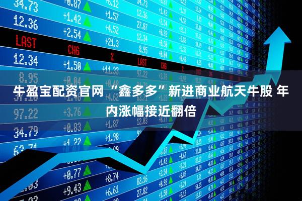 牛盈宝配资官网 “鑫多多”新进商业航天牛股 年内涨幅接近翻倍