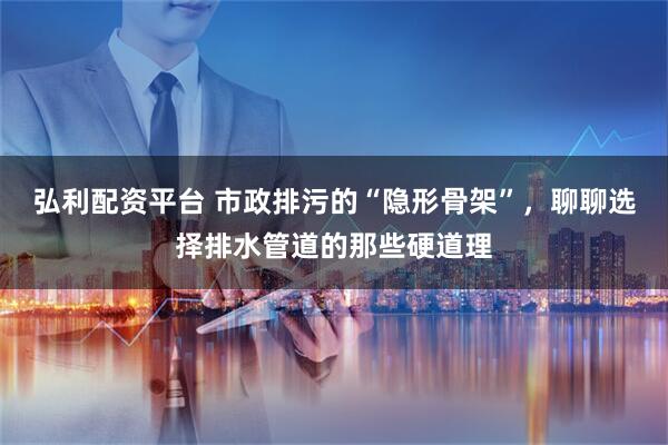 弘利配资平台 市政排污的“隐形骨架”，聊聊选择排水管道的那些硬道理