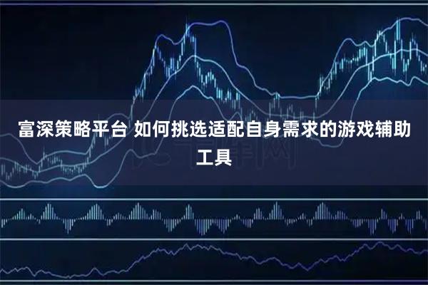 富深策略平台 如何挑选适配自身需求的游戏辅助工具