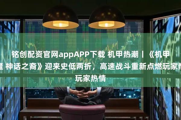 铭创配资官网appAPP下载 机甲热潮丨《机甲战魔 神话之裔》迎来史低两折，高速战斗重新点燃玩家热情