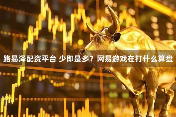 路易泽配资平台 少即是多？网易游戏在打什么算盘