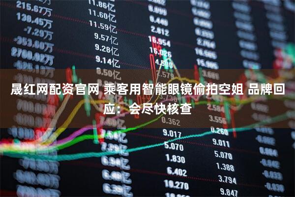 晟红网配资官网 乘客用智能眼镜偷拍空姐 品牌回应：会尽快核查