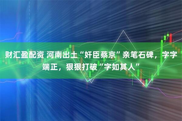 财汇盈配资 河南出土“奸臣蔡京”亲笔石碑，字字端正，狠狠打破“字如其人”