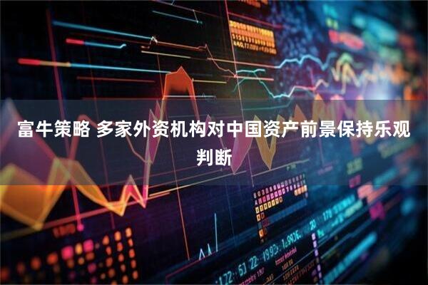 富牛策略 多家外资机构对中国资产前景保持乐观判断