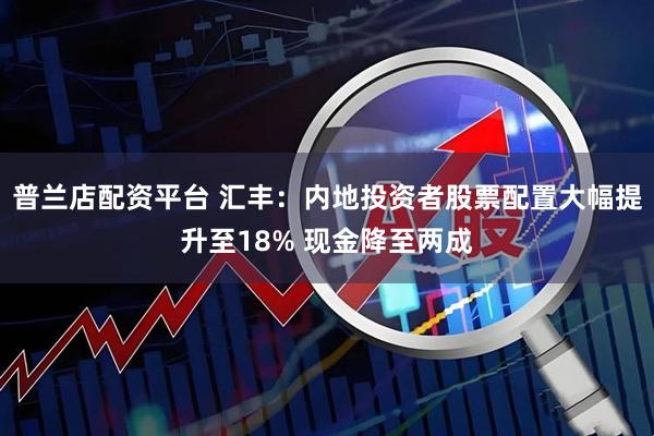 普兰店配资平台 汇丰：内地投资者股票配置大幅提升至18% 现金降至两成