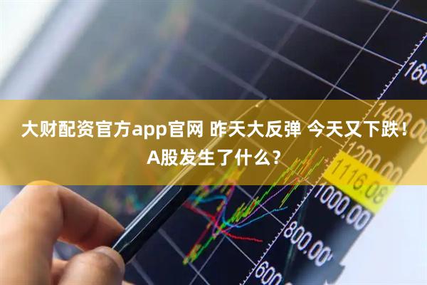 大财配资官方app官网 昨天大反弹 今天又下跌！A股发生了什么？